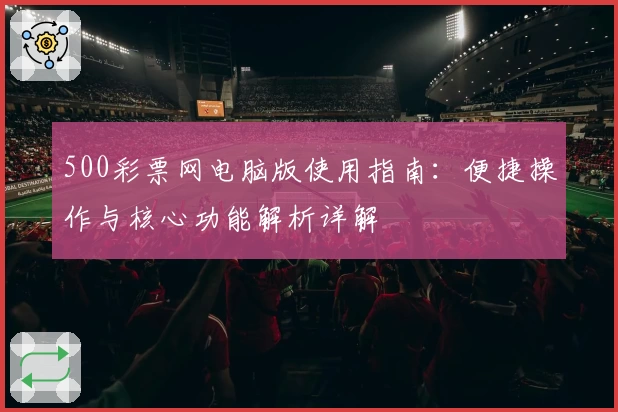 500彩票网电脑版使用指南:便捷操作与核心功能解析详解