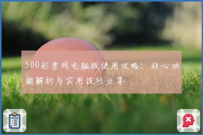 500彩票网电脑版使用攻略：核心功能解析与实用技巧分享