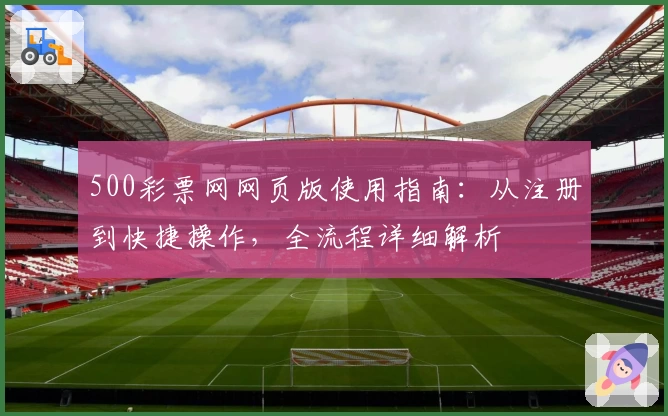 500彩票网网页版使用指南：从注册到快捷操作，全流程详细解析