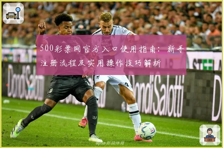 500彩票网官方入口使用指南：新手注册流程及实用操作技巧解析