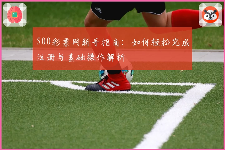 500彩票网新手指南：如何轻松完成注册与基础操作解析