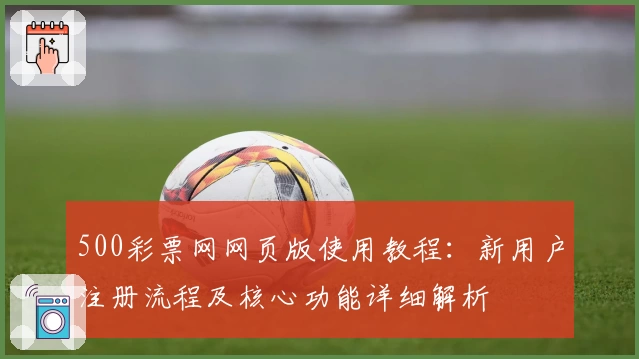 500彩票网网页版使用教程:新用户注册流程及核心功能详细解析