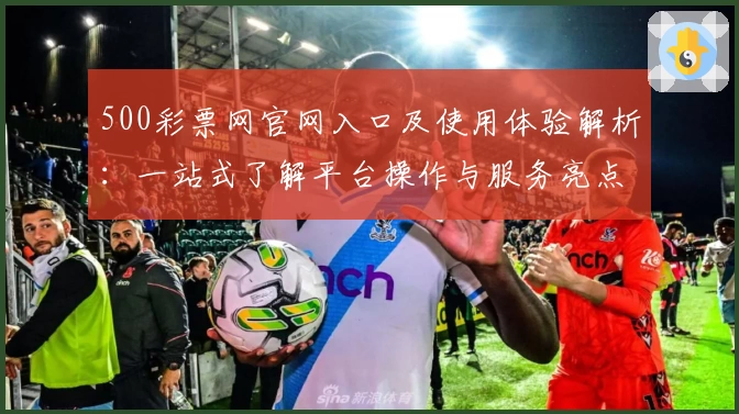 500彩票网官网入口及使用体验解析：一站式了解平台操作与服务亮点