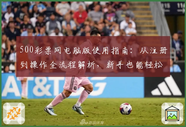 500彩票网电脑版使用指南：从注册到操作全流程解析，新手也能轻松上手