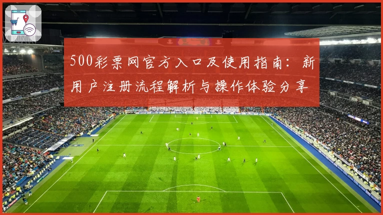 500彩票网官方入口及使用指南:新用户注册流程解析与操作体验分享