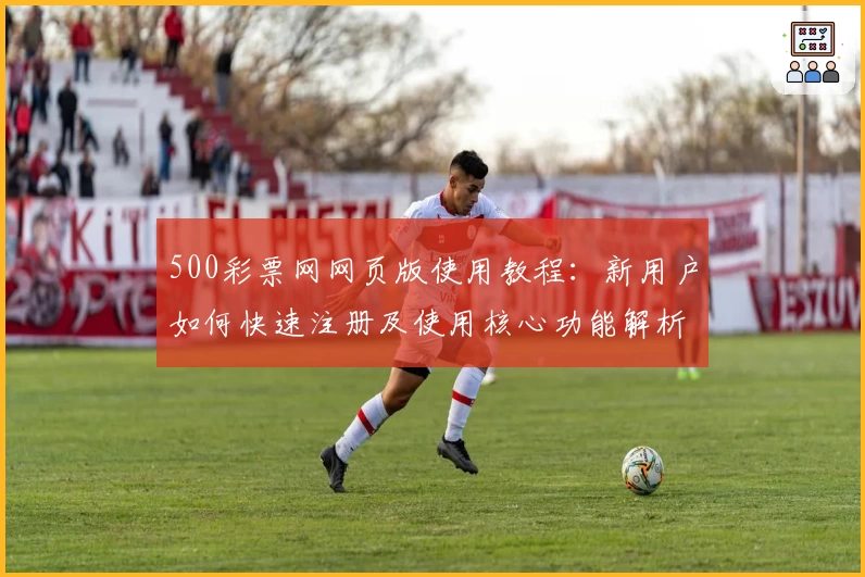 500彩票网网页版使用教程：新用户如何快速注册及使用核心功能解析