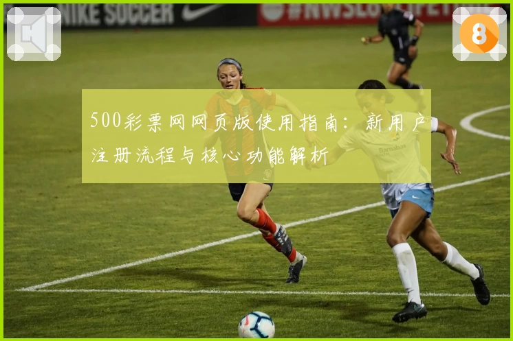 500彩票网网页版使用指南:新用户注册流程与核心功能解析