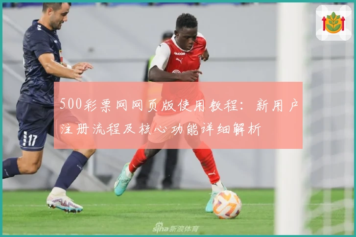 500彩票网网页版使用教程：新用户注册流程及核心功能详细解析