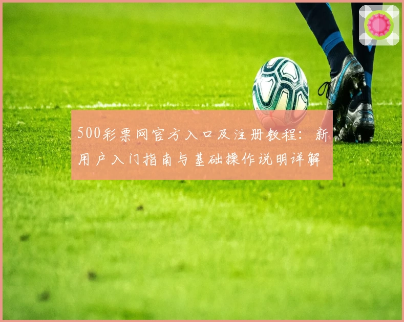 500彩票网官方入口及注册教程：新用户入门指南与基础操作说明详解