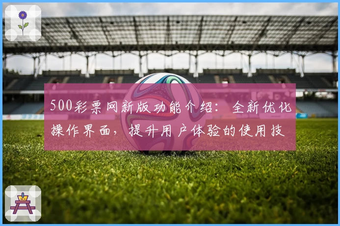500彩票网新版功能介绍：全新优化操作界面，提升用户体验的使用技巧分享