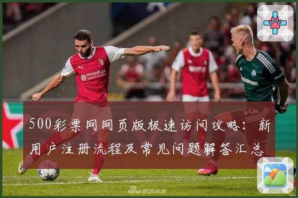 500彩票网网页版极速访问攻略：新用户注册流程及常见问题解答汇总