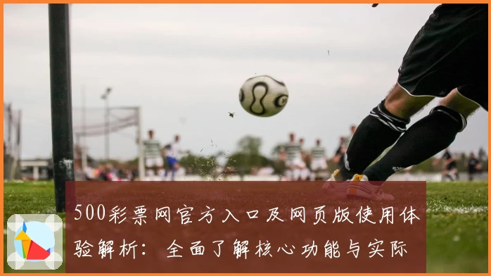 500彩票网官方入口及网页版使用体验解析：全面了解核心功能与实际操作技巧