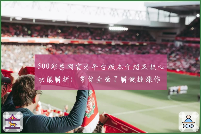 500彩票网官方平台版本介绍及核心功能解析:带你全面了解便捷操作与实用技巧