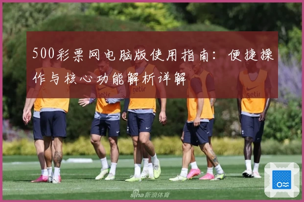 500彩票网电脑版使用指南：便捷操作与核心功能解析详解
