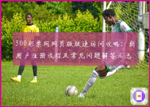 500彩票网网页版极速访问攻略：新用户注册流程及常见问题解答汇总