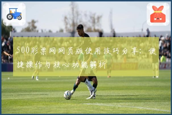 500彩票网网页版使用技巧分享:便捷操作与核心功能解析