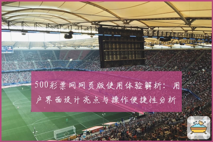 500彩票网网页版使用体验解析：用户界面设计亮点与操作便捷性分析