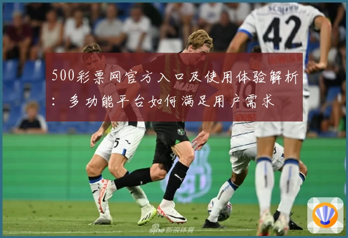 500彩票网官方入口及使用体验解析:多功能平台如何满足用户需求