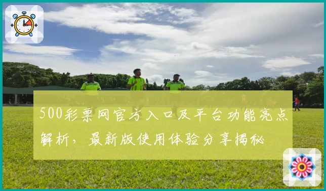 500彩票网官方入口及平台功能亮点解析，最新版使用体验分享揭秘
