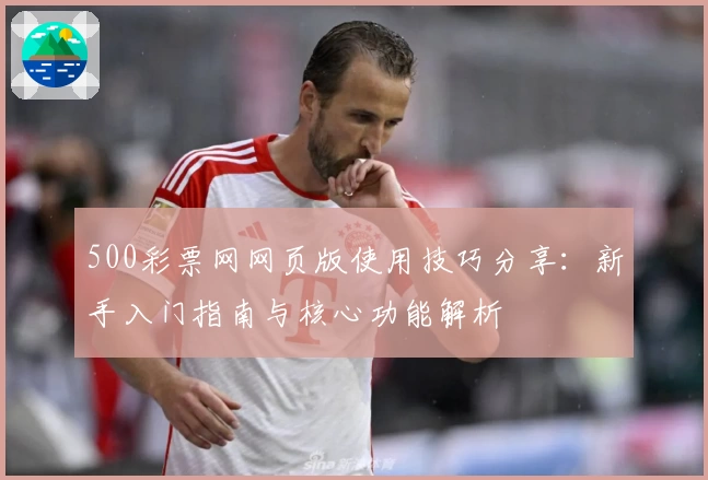 500彩票网网页版使用技巧分享：新手入门指南与核心功能解析