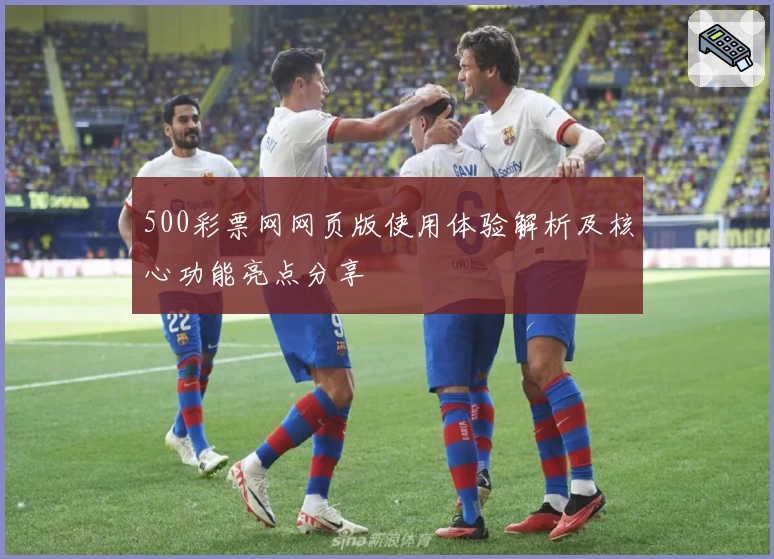 500彩票网网页版使用体验解析及核心功能亮点分享