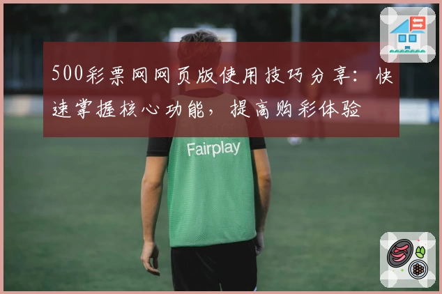 500彩票网网页版使用技巧分享：快速掌握核心功能，提高购彩体验
