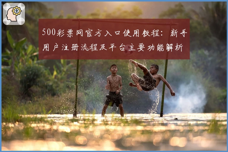 500彩票网官方入口使用教程：新手用户注册流程及平台主要功能解析