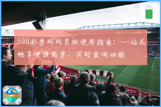 500彩票网网页版使用指南:一站式畅享便捷购票、实时查询功能