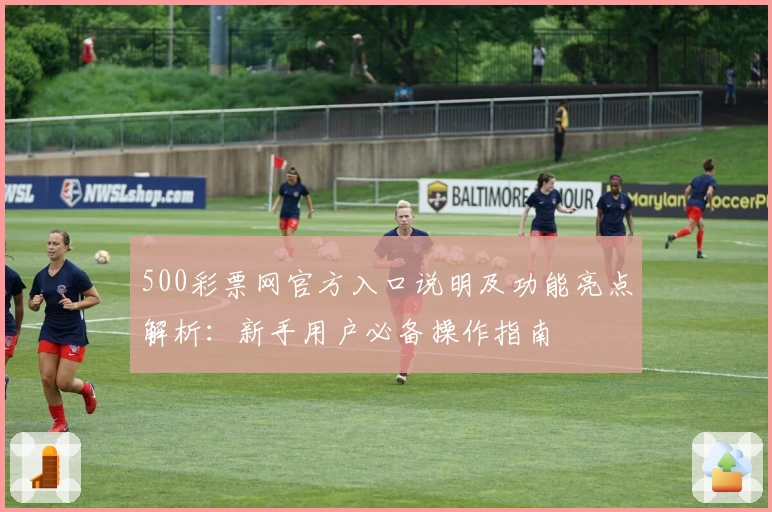 500彩票网官方入口说明及功能亮点解析:新手用户必备操作指南
