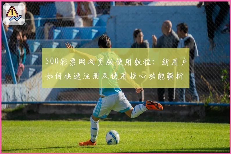 500彩票网网页版使用教程：新用户如何快速注册及使用核心功能解析