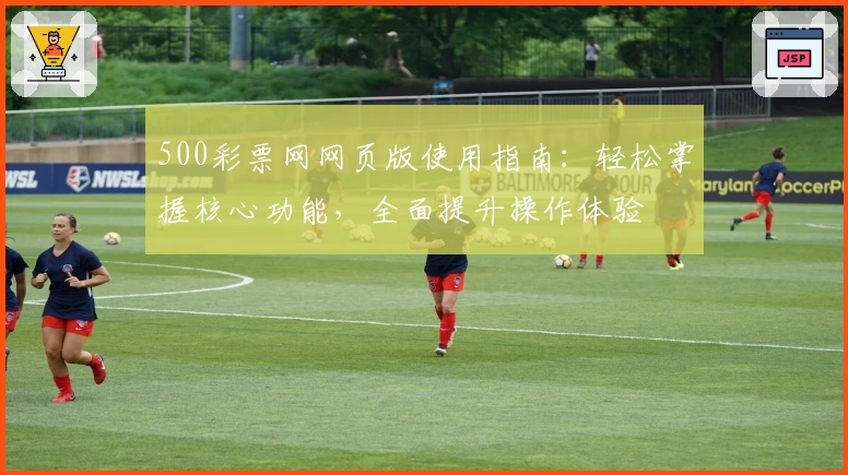 500彩票网网页版使用指南:轻松掌握核心功能,全面提升操作体验