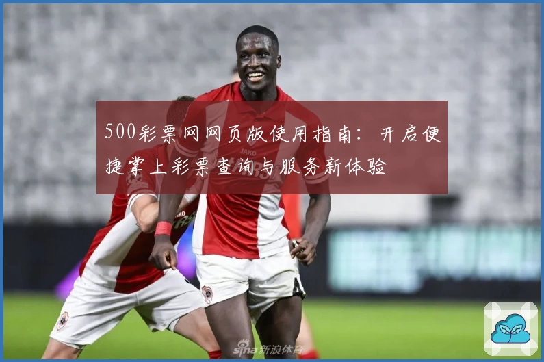 500彩票网网页版使用指南：开启便捷掌上彩票查询与服务新体验