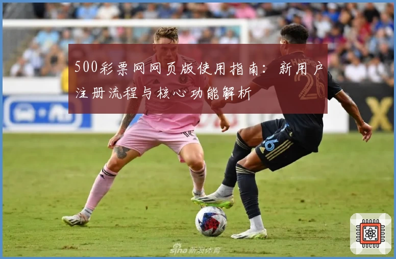 500彩票网网页版使用指南：新用户注册流程与核心功能解析