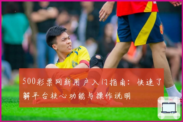 500彩票网新用户入门指南：快速了解平台核心功能与操作说明