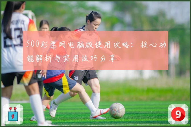 500彩票网电脑版使用攻略：核心功能解析与实用技巧分享