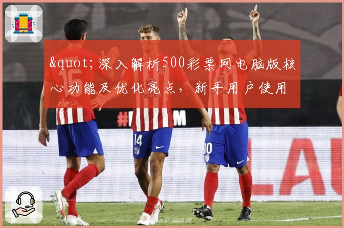 "深入解析500彩票网电脑版核心功能及优化亮点,新手用户使用指南全解"
