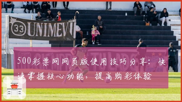 500彩票网网页版使用技巧分享：快速掌握核心功能，提高购彩体验