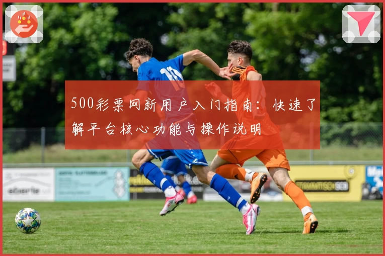 500彩票网新用户入门指南：快速了解平台核心功能与操作说明