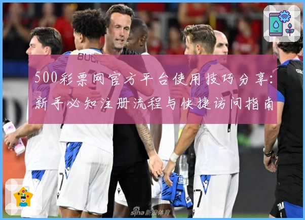 500彩票网官方平台使用技巧分享：新手必知注册流程与快捷访问指南