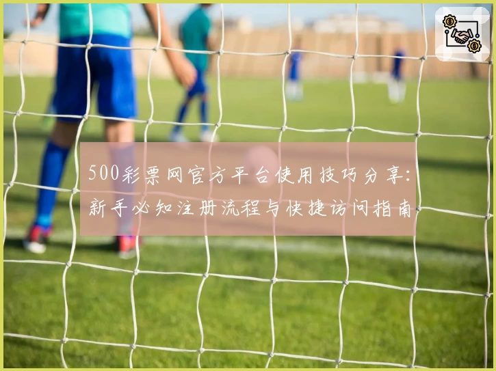 500彩票网官方平台使用技巧分享：新手必知注册流程与快捷访问指南