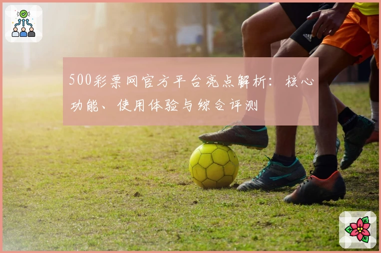 500彩票网官方平台亮点解析:核心功能、使用体验与综合评测