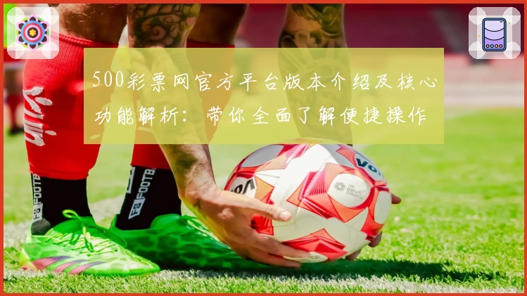 500彩票网官方平台版本介绍及核心功能解析：带你全面了解便捷操作与实用技巧