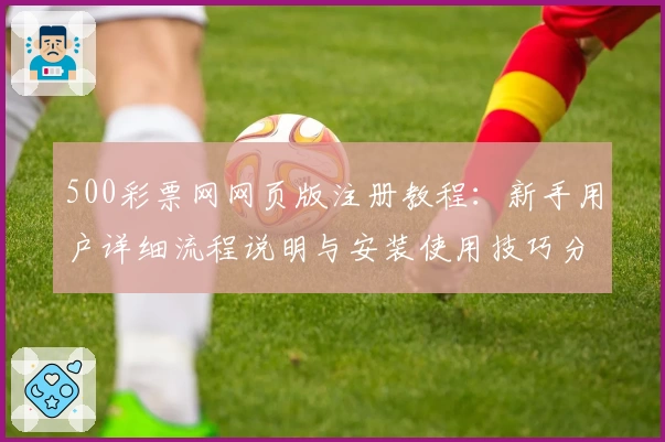 500彩票网网页版注册教程：新手用户详细流程说明与安装使用技巧分享