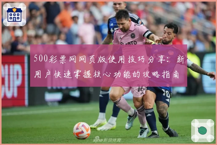 500彩票网网页版使用技巧分享:新用户快速掌握核心功能的攻略指南